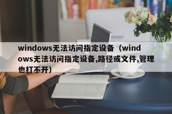 windows无法访问指定设备（windows无法访问指定设备,路径或文件,管理也打不开）