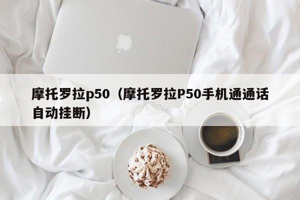 摩托罗拉p50（摩托罗拉P50手机通通话自动挂断）