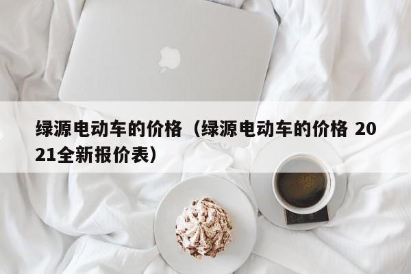 绿源电动车的价格（绿源电动车的价格 2021全新报价表）