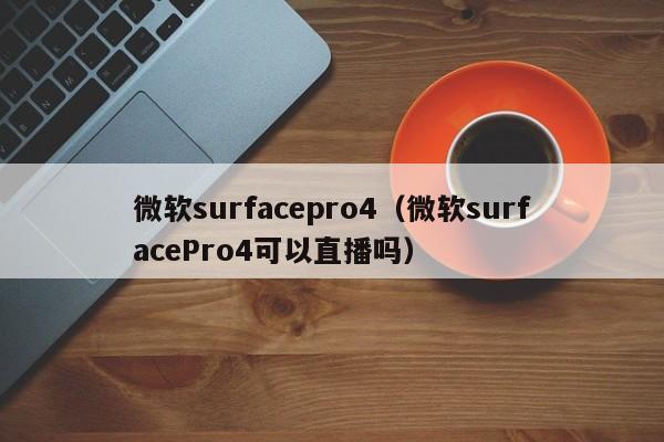 微软surfacepro4（微软surfacePro4可以直播吗）