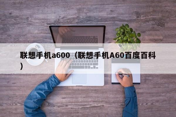 联想手机a600（联想手机A60百度百科）