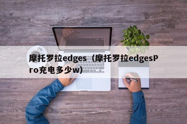 摩托罗拉edges（摩托罗拉edgesPro充电多少w）