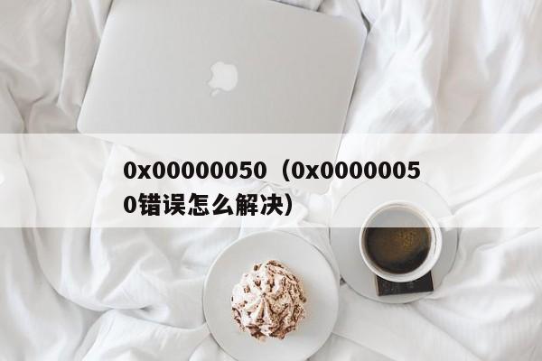 0x00000050（0x00000050错误怎么解决）