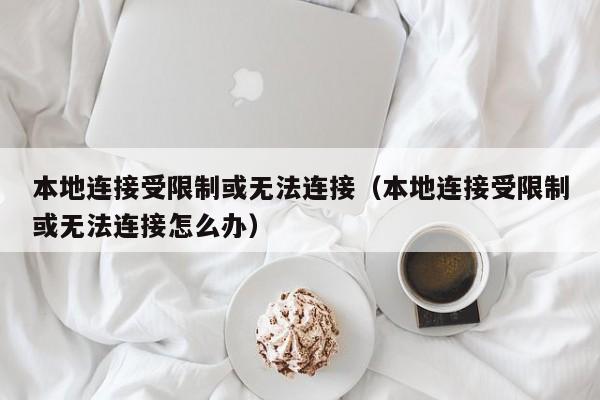 本地连接受限制或无法连接（本地连接受限制或无法连接怎么办）