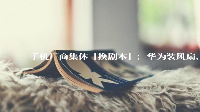 手机厂商集体「换剧本」：华为装风扇、荣耀加机械臂，2026年新机卷疯了！_Ultra_Phone